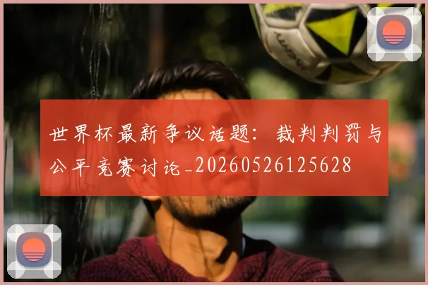 世界杯最新争议话题：裁判判罚与公平竞赛讨论_20260526125628