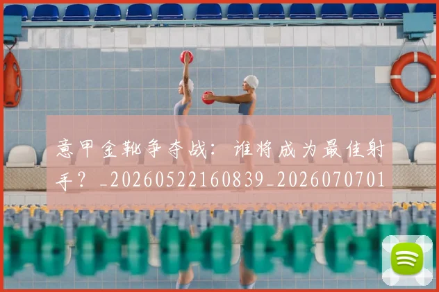 意甲金靴争夺战：谁将成为最佳射手？_20260522160839_20260707013052