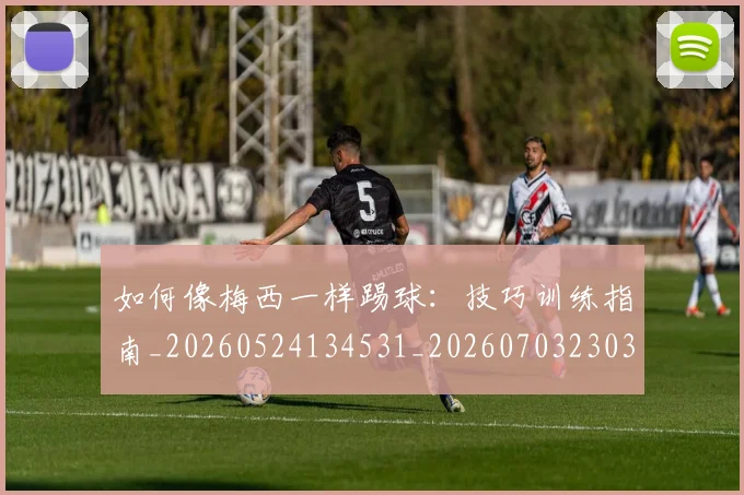 如何像梅西一样踢球：技巧训练指南_20260524134531_20260703230314_20260720181522