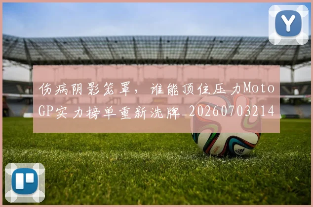 伤病阴影笼罩，谁能顶住压力MotoGP实力榜单重新洗牌_20260703214023