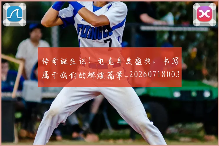 传奇诞生记！电竞年度盛典，书写属于我们的辉煌篇章_20260718003139