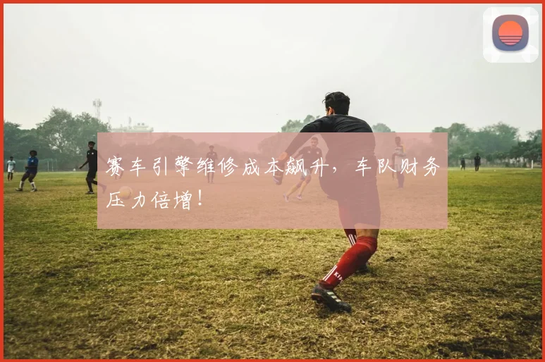 赛车引擎维修成本飙升，车队财务压力倍增！