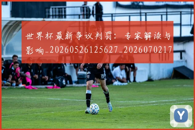 世界杯最新争议判罚：专家解读与影响_20260526125627_20260702173836