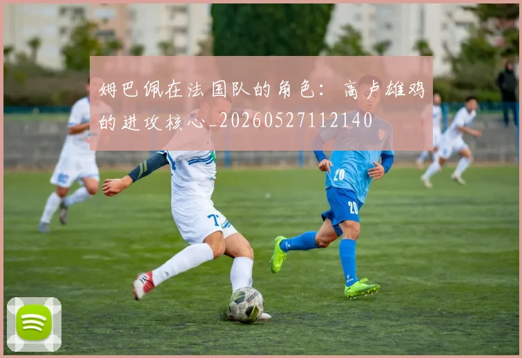 姆巴佩在法国队的角色：高卢雄鸡的进攻核心_20260527112140