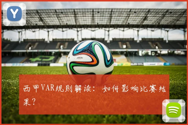 西甲VAR规则解读：如何影响比赛结果？