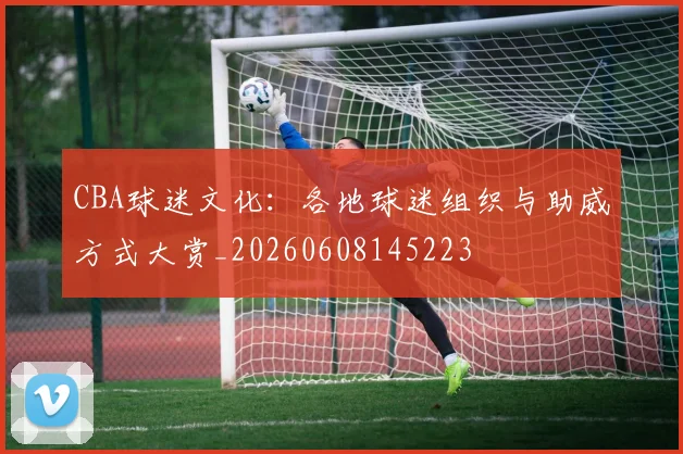 CBA球迷文化：各地球迷组织与助威方式大赏_20260608145223