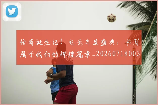 传奇诞生记！电竞年度盛典，书写属于我们的辉煌篇章_20260718003139