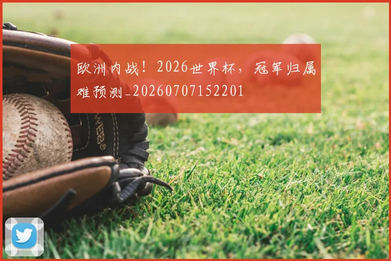 欧洲内战！2026世界杯，冠军归属难预测_20260707152201