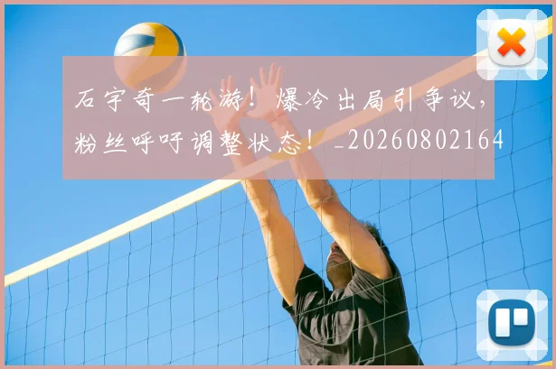 石宇奇一轮游！爆冷出局引争议，粉丝呼吁调整状态！_20260802164213