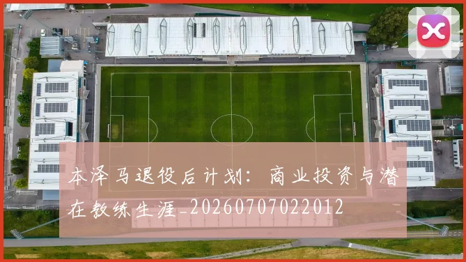 本泽马退役后计划：商业投资与潜在教练生涯_20260707022012