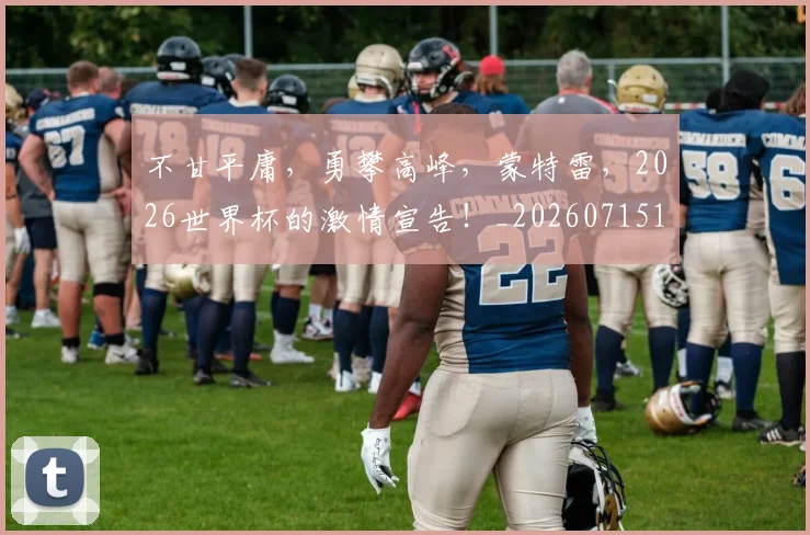 不甘平庸，勇攀高峰，蒙特雷，2026世界杯的激情宣告！_20260715190107