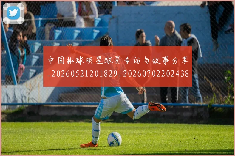 中国排球明星球员专访与故事分享_20260521201829_20260702202438