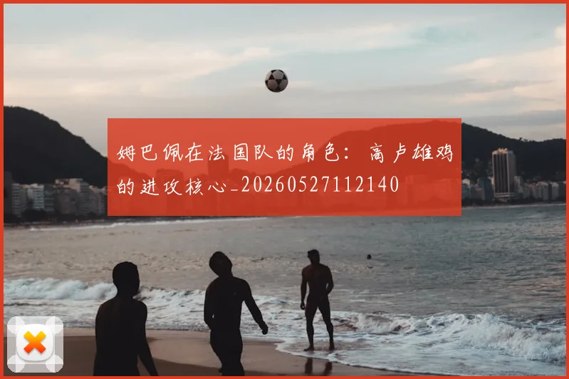 姆巴佩在法国队的角色：高卢雄鸡的进攻核心_20260527112140