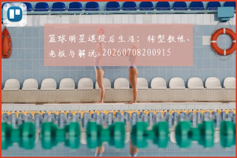篮球明星退役后生活：转型教练、老板与解说_20260708200915