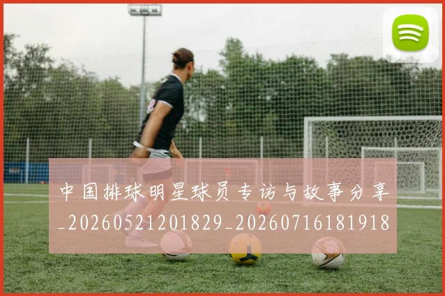 中国排球明星球员专访与故事分享_20260521201829_20260716181918