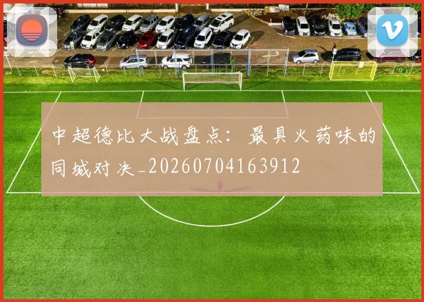 中超德比大战盘点：最具火药味的同城对决_20260704163912