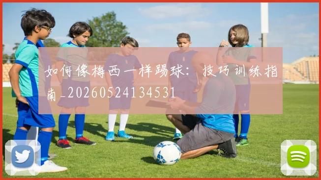 如何像梅西一样踢球：技巧训练指南_20260524134531
